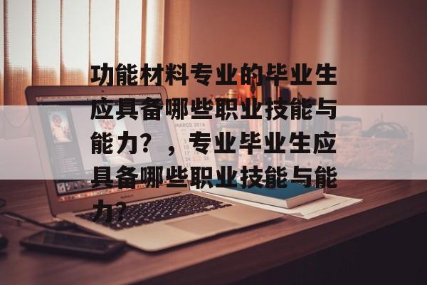 功能材料专业的毕业生应具备哪些职业技能与能力?,专业毕业生应具备哪些职业技能与能力? 功能材料专业的毕业生应具备哪些职业技能与能力?,专业毕业生应具备哪些职业技能与能力?