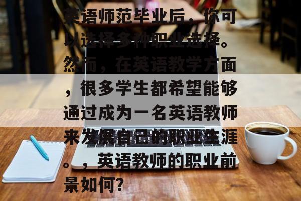 英语师范毕业后,你可以选择多种职业选择。然而,在英语教学方面,很多学生都希望能够通过成为一名英语教师来发展自己的职业生涯。,英语教师的职业前景如何? 英语师范毕业后,你可以选择多种职业选择。然而,在英语教学方面,很多学生都希望能够通过成为一名英语教师来发展自己的职业生涯。,英语教师的职业前景如何?