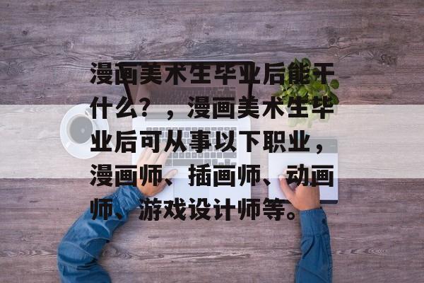 漫画美术生毕业后能干什么?,漫画美术生毕业后可从事以下职业,漫画师、插画师、动画师、游戏设计师等。 漫画美术生毕业后能干什么?,漫画美术生毕业后可从事以下职业,漫画师、插画师、动画师、游戏设计师等。