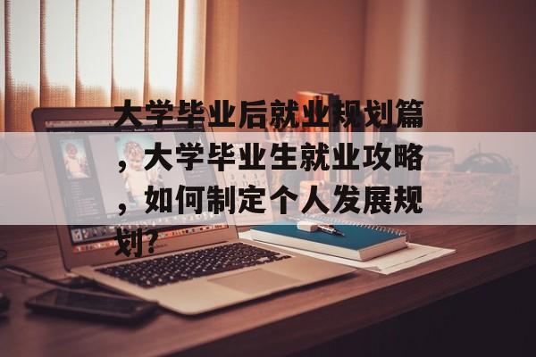 大学毕业后就业规划篇，大学毕业生就业攻略，如何制定个人发展规划?