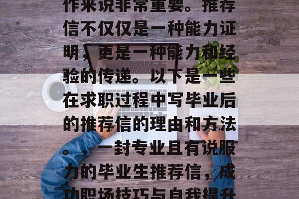 毕业后推荐信对于找工作来说非常重要。推荐信不仅仅是一种能力证明，更是一种能力和经验的传递。以下是一些在求职过程中写毕业后的推荐信的理由和方法。，一封专业且有说服力的毕业生推荐信，成功职场技巧与自我提升的关键