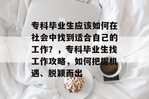 专科毕业生应该如何在社会中找到适合自己的工作?,专科毕业生找工作攻略,如何把握机遇、脱颖而出 专科毕业生应该如何在社会中找到适合自己的工作?,专科毕业生找工作攻略,如何把握机遇、脱颖而出