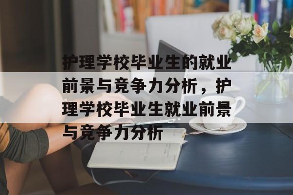 护理学校毕业生的就业前景与竞争力分析,护理学校毕业生就业前景与竞争力分析 护理学校毕业生的就业前景与竞争力分析,护理学校毕业生就业前景与竞争力分析