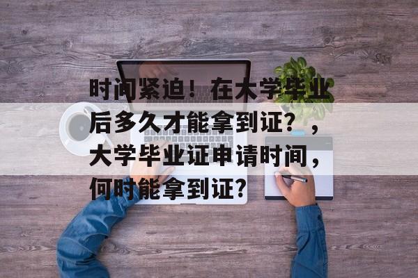 时间紧迫!在大学毕业后多久才能拿到证?,大学毕业证申请时间,何时能拿到证? 时间紧迫!在大学毕业后多久才能拿到证?,大学毕业证申请时间,何时能拿到证?