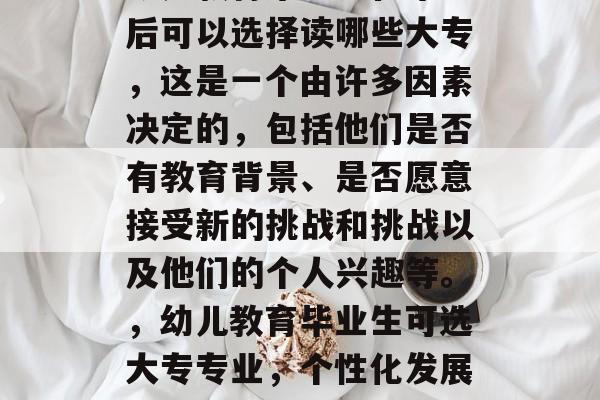 幼儿教育毕业生在毕业后可以选择读哪些大专，这是一个由许多因素决定的，包括他们是否有教育背景、是否愿意接受新的挑战和挑战以及他们的个人兴趣等。，幼儿教育毕业生可选大专专业，个性化发展路径