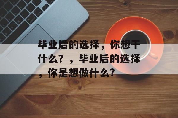 毕业后的选择，你想干什么？，毕业后的选择，你是想做什么?