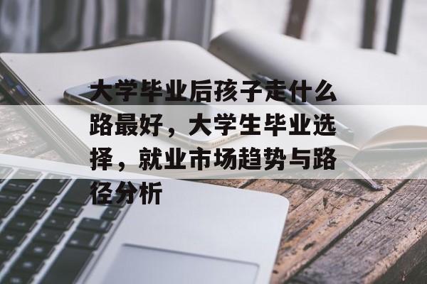 大学毕业后孩子走什么路最好，大学生毕业选择，就业市场趋势与路径分析