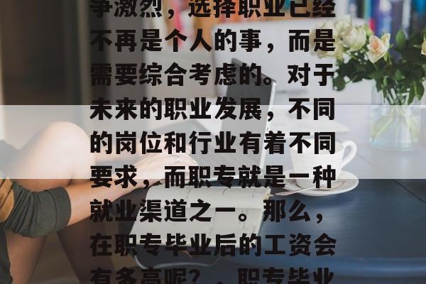 在现代社会中,职场竞争激烈,选择职业已经不再是个人的事,而是需要综合考虑的。对于未来的职业发展,不同的岗位和行业有着不同要求,而职专就是一种就业渠道之一。那么,在职专毕业后的工资会有多高呢?,职专毕业生可获得什么收入? 在现代社会中,职场竞争激烈,选择职业已经不再是个人的事,而是需要综合考虑的。对于未来的职业发展,不同的岗位和行业有着不同要求,而职专就是一种就业渠道之一。那么,在职专毕业后的工资会有多高呢?,职专毕业生可获得什么收入?