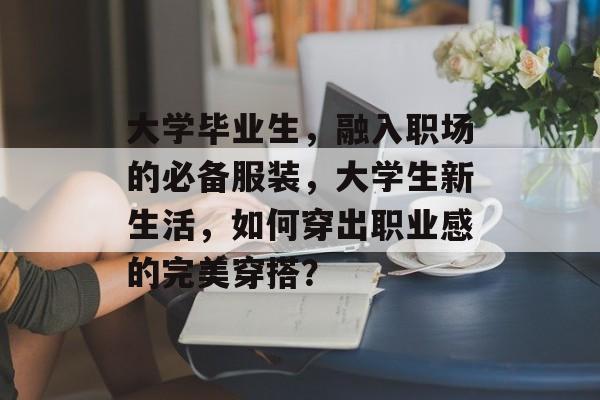 大学毕业生，融入职场的必备服装，大学生新生活，如何穿出职业感的完美穿搭？