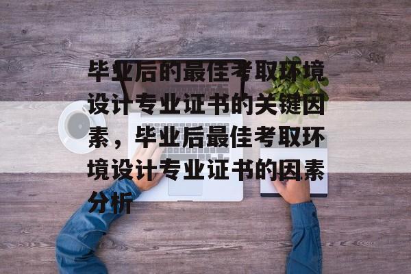 毕业后的最佳考取环境设计专业证书的关键因素，毕业后最佳考取环境设计专业证书的因素分析
