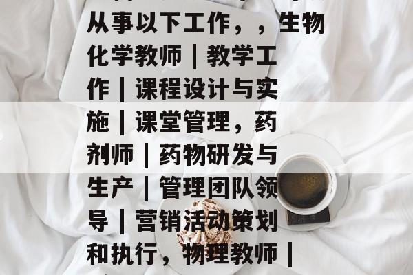 高中生物理老师的初中毕业后做什么?,高中生物老师初中毕业可以从事以下工作,,生物化学教师 | 教学工作 | 课程设计与实施 | 课堂管理,药剂师 | 药物研发与生产 | 管理团队领导 | 营销活动策划和执行,物理教师 | 实验教学 | 模拟实验、实验室研究 | 物理教育 高中生物理老师的初中毕业后做什么?,高中生物老师初中毕业可以从事以下工作,,生物化学教师 | 教学工作 | 课程设计与实施 | 课堂管理,药剂师 | 药物研发与生产 | 管理团队领导 | 营销活动策划和执行,物理教师 | 实验教学 | 模拟实验、实验室研究 | 物理教育