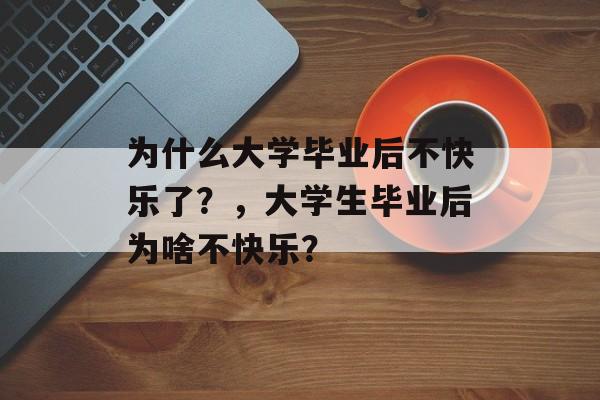 为什么大学毕业后不快乐了?,大学生毕业后为啥不快乐? 为什么大学毕业后不快乐了?,大学生毕业后为啥不快乐?