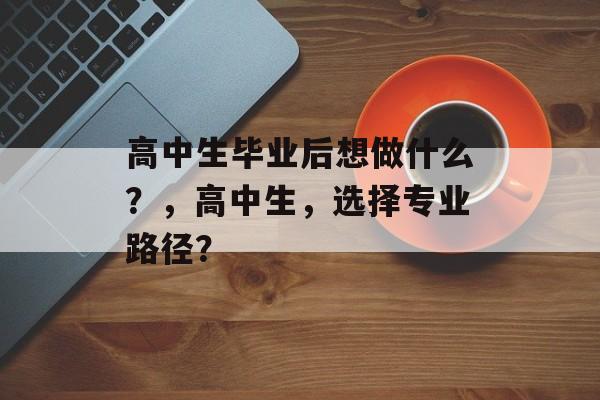高中生毕业后想做什么？，高中生，选择专业路径？