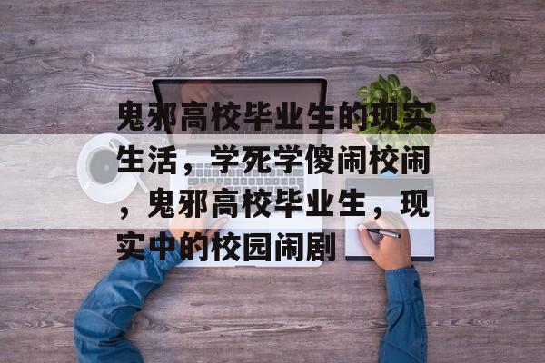 鬼邪高校毕业生的现实生活，学死学傻闹校闹，鬼邪高校毕业生，现实中的校园闹剧