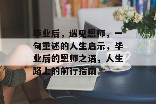 毕业后，遇见恩师，一句重述的人生启示，毕业后的恩师之语，人生路上的前行指南
