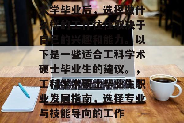 大学毕业后,选择做什么样的工作往往取决于自己的兴趣和能力。以下是一些适合工科学术硕士毕业生的建议。,工科学术硕士毕业生职业发展指南,选择专业与技能导向的工作 大学毕业后,选择做什么样的工作往往取决于自己的兴趣和能力。以下是一些适合工科学术硕士毕业生的建议。,工科学术硕士毕业生职业发展指南,选择专业与技能导向的工作