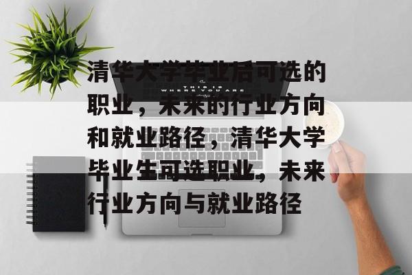 清华大学毕业后可选的职业，未来的行业方向和就业路径，清华大学毕业生可选职业，未来行业方向与就业路径