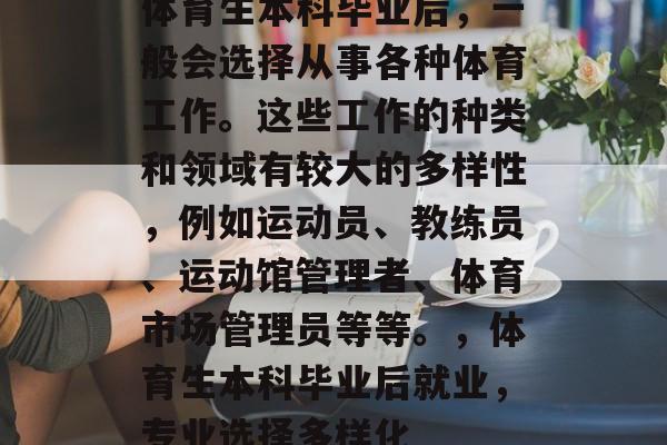 体育生本科毕业后,一般会选择从事各种体育工作。这些工作的种类和领域有较大的多样性,例如运动员、教练员、运动馆管理者、体育市场管理员等等。,体育生本科毕业后就业,专业选择多样化 体育生本科毕业后,一般会选择从事各种体育工作。这些工作的种类和领域有较大的多样性,例如运动员、教练员、运动馆管理者、体育市场管理员等等。,体育生本科毕业后就业,专业选择多样化