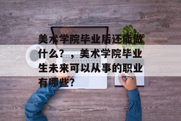 美术学院毕业后还能做什么？，美术学院毕业生未来可以从事的职业有哪些？