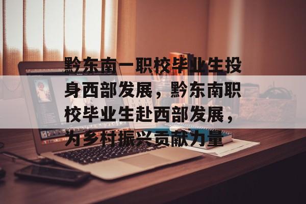 黔东南一职校毕业生投身西部发展，黔东南职校毕业生赴西部发展，为乡村振兴贡献力量