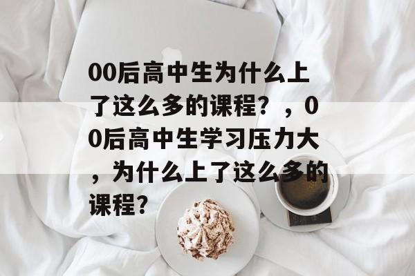 00后高中生为什么上了这么多的课程？，00后高中生学习压力大，为什么上了这么多的课程？