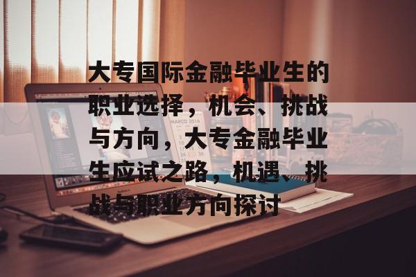 大专国际金融毕业生的职业选择,机会、挑战与方向,大专金融毕业生应试之路,机遇、挑战与职业方向探讨 大专国际金融毕业生的职业选择,机会、挑战与方向,大专金融毕业生应试之路,机遇、挑战与职业方向探讨