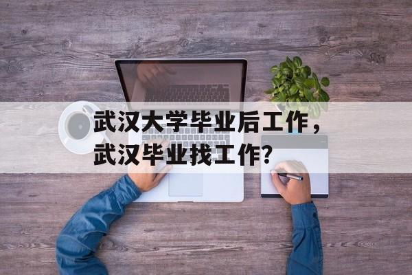武汉大学毕业后工作，武汉毕业找工作？