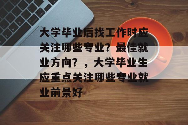大学毕业后找工作时应关注哪些专业?最佳就业方向?,大学毕业生应重点关注哪些专业就业前景好 大学毕业后找工作时应关注哪些专业?最佳就业方向?,大学毕业生应重点关注哪些专业就业前景好