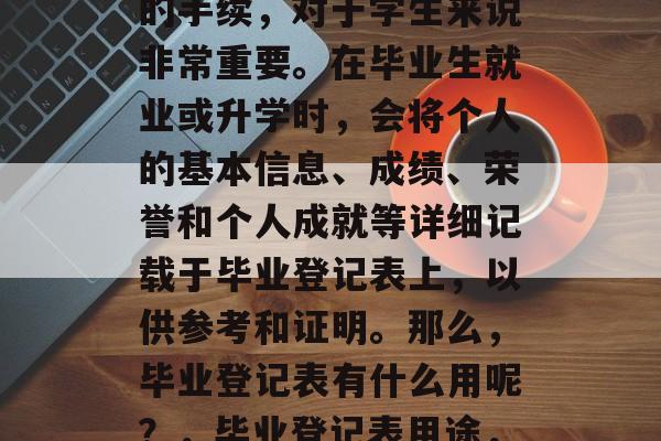 毕业登记表是一项重要的手续，对于学生来说非常重要。在毕业生就业或升学时，会将个人的基本信息、成绩、荣誉和个人成就等详细记载于毕业登记表上，以供参考和证明。那么，毕业登记表有什么用呢？，毕业登记表用途，个人档案管理与证明。