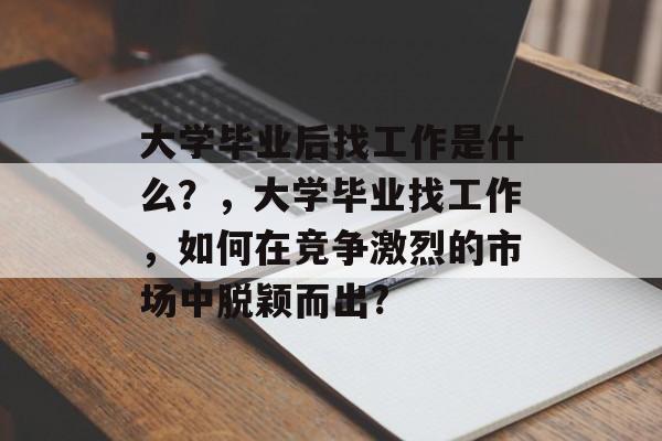 大学毕业后找工作是什么？，大学毕业找工作，如何在竞争激烈的市场中脱颖而出?