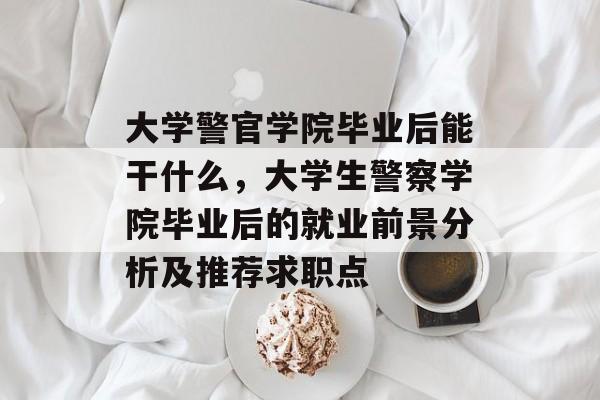 大学警官学院毕业后能干什么，大学生警察学院毕业后的就业前景分析及推荐求职点