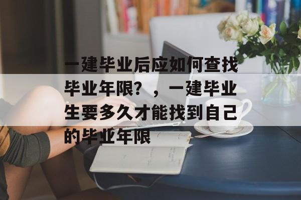 一建毕业后应如何查找毕业年限?,一建毕业生要多久才能找到自己的毕业年限 一建毕业后应如何查找毕业年限?,一建毕业生要多久才能找到自己的毕业年限
