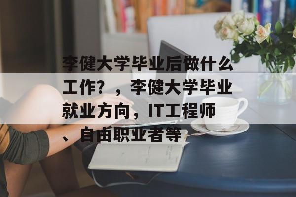 李健大学毕业后做什么工作？，李健大学毕业就业方向，IT工程师、自由职业者等