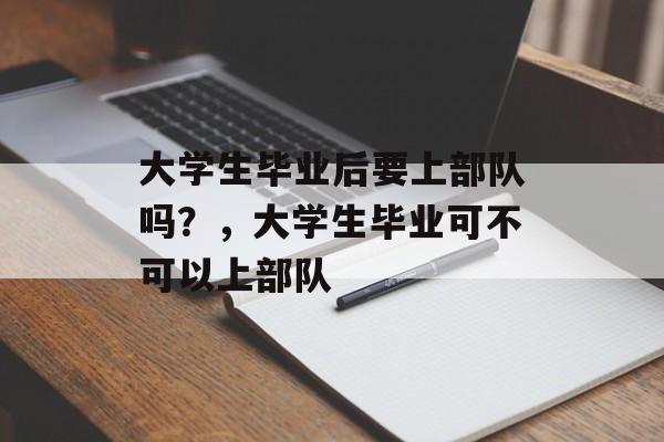 大学生毕业后要上部队吗?,大学生毕业可不可以上部队 大学生毕业后要上部队吗?,大学生毕业可不可以上部队