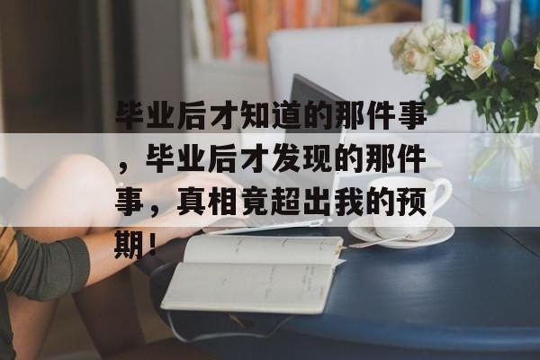 毕业后才知道的那件事，毕业后才发现的那件事，真相竟超出我的预期！