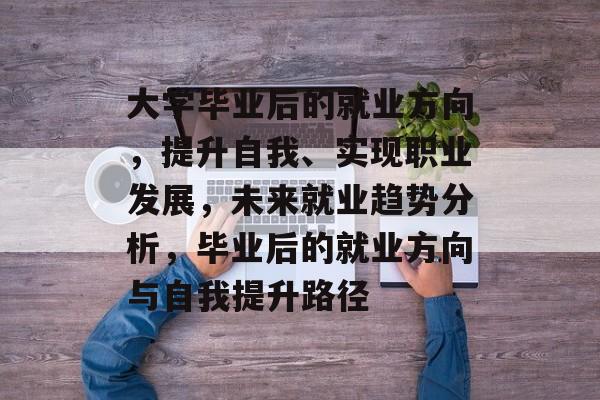 大学毕业后的就业方向,提升自我、实现职业发展,未来就业趋势分析,毕业后的就业方向与自我提升路径 大学毕业后的就业方向,提升自我、实现职业发展,未来就业趋势分析,毕业后的就业方向与自我提升路径