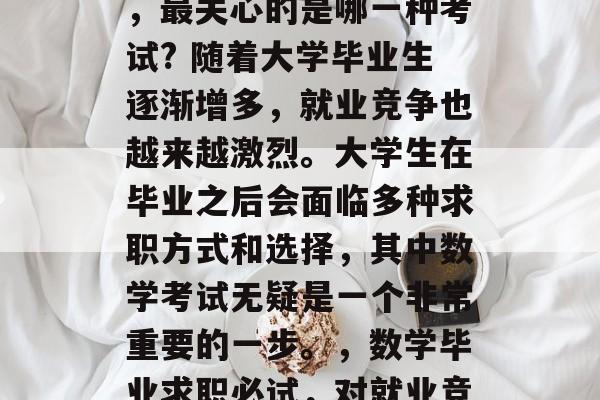 在大学毕业后找工作时，最关心的是哪一种考试? 随着大学毕业生逐渐增多，就业竞争也越来越激烈。大学生在毕业之后会面临多种求职方式和选择，其中数学考试无疑是一个非常重要的一步。，数学毕业求职必试，对就业竞争力的考察