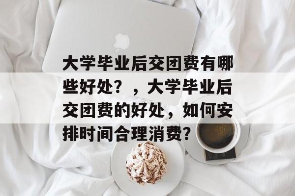 大学毕业后交团费有哪些好处？，大学毕业后交团费的好处，如何安排时间合理消费？