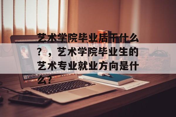 艺术学院毕业后干什么？，艺术学院毕业生的艺术专业就业方向是什么？
