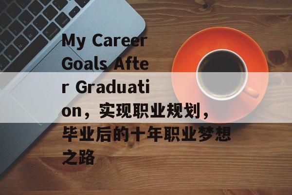 My Career Goals After Graduation,实现职业规划,毕业后的十年职业梦想之路 My Career Goals After Graduation,实现职业规划,毕业后的十年职业梦想之路
