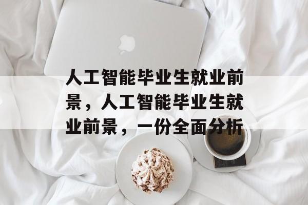 人工智能毕业生就业前景，人工智能毕业生就业前景，一份全面分析