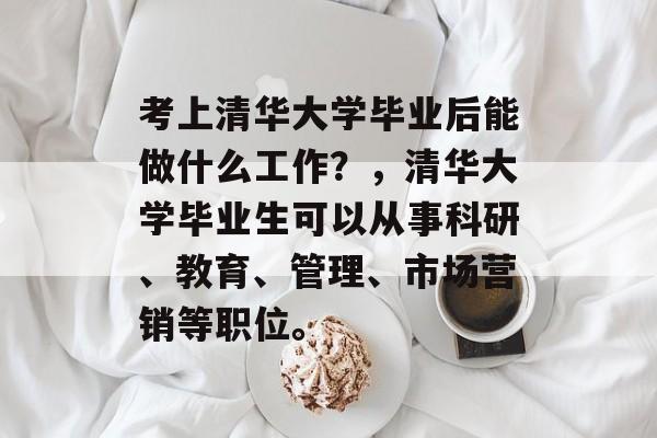 考上清华大学毕业后能做什么工作?,清华大学毕业生可以从事科研、教育、管理、市场营销等职位。 考上清华大学毕业后能做什么工作?,清华大学毕业生可以从事科研、教育、管理、市场营销等职位。