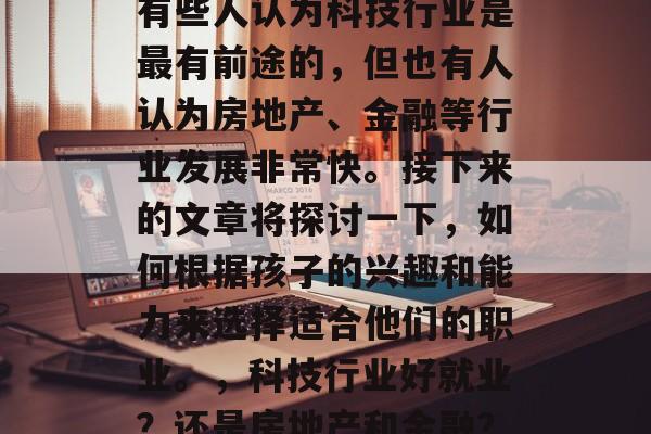 资本家的孩子毕业后应该选择的职业有很多。有些人认为科技行业是最有前途的，但也有人认为房地产、金融等行业发展非常快。接下来的文章将探讨一下，如何根据孩子的兴趣和能力来选择适合他们的职业。，科技行业好就业？还是房地产和金融？看看这些孩子应选的职业。