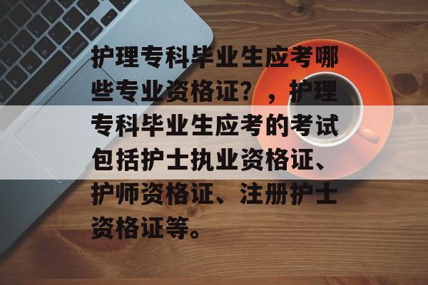 护理专科毕业生应考哪些专业资格证？，护理专科毕业生应考的考试包括护士执业资格证、护师资格证、注册护士资格证等。
