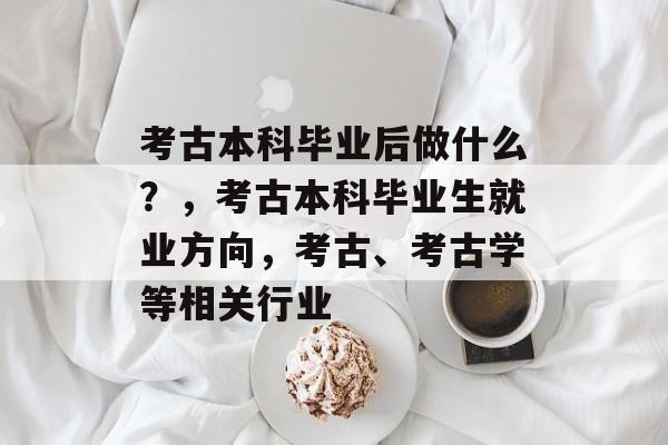 考古本科毕业后做什么?,考古本科毕业生就业方向,考古、考古学等相关行业 考古本科毕业后做什么?,考古本科毕业生就业方向,考古、考古学等相关行业