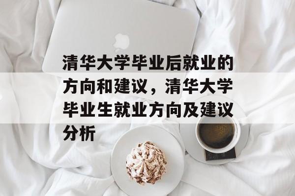 清华大学毕业后就业的方向和建议，清华大学毕业生就业方向及建议分析