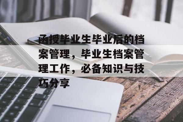 函授毕业生毕业后的档案管理,毕业生档案管理工作,必备知识与技巧分享 函授毕业生毕业后的档案管理,毕业生档案管理工作,必备知识与技巧分享