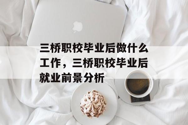 三桥职校毕业后做什么工作，三桥职校毕业后就业前景分析