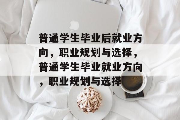 普通学生毕业后就业方向，职业规划与选择，普通学生毕业就业方向，职业规划与选择