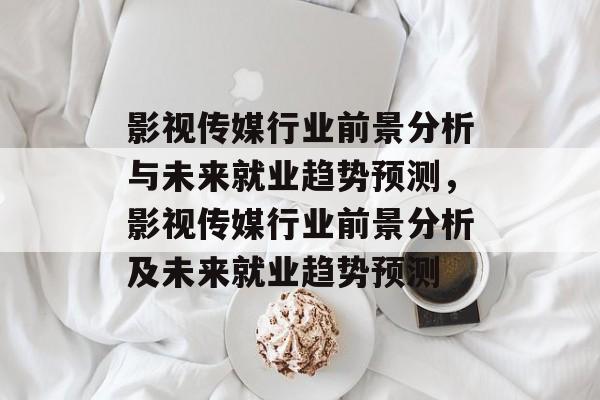 影视传媒行业前景分析与未来就业趋势预测，影视传媒行业前景分析及未来就业趋势预测